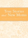 True Stories about New Moms (eBook): All About the Joys of Bringing Baby Home
